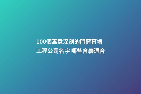 100個寓意深刻的門窗幕墻工程公司名字 哪些含義適合-第1張-公司起名-玄機(jī)派